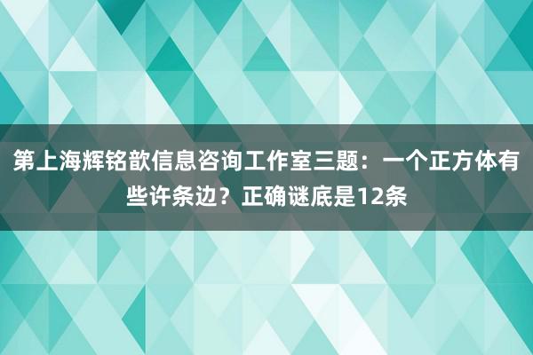 第上海辉铭歆信息咨询工作室三题：一个正方体有些许条边？正确谜底是12条