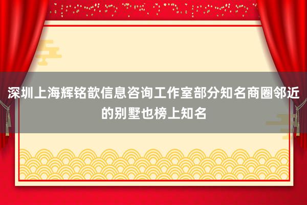深圳上海辉铭歆信息咨询工作室部分知名商圈邻近的别墅也榜上知名