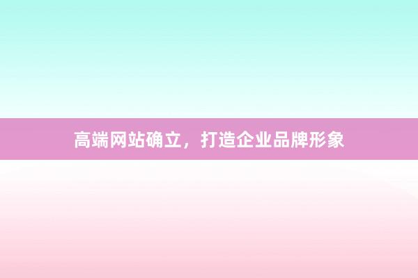 高端网站确立，打造企业品牌形象